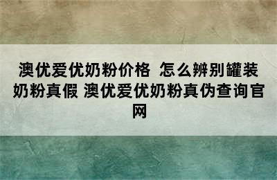 澳优爱优奶粉价格  怎么辨别罐装奶粉真假 澳优爱优奶粉真伪查询官网